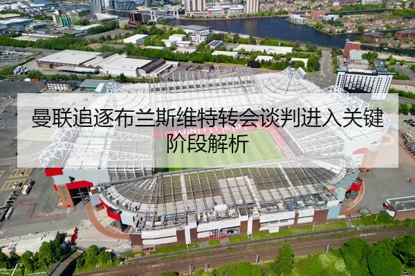 曼联追逐布兰斯维特转会谈判进入关键阶段解析