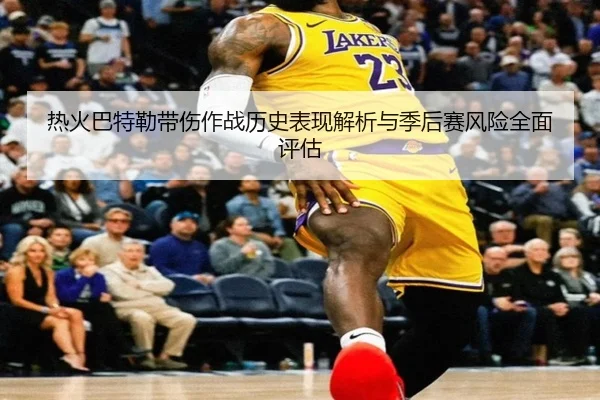 热火巴特勒带伤作战历史表现解析与季后赛风险全面评估