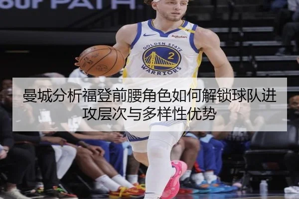 曼城分析福登前腰角色如何解锁球队进攻层次与多样性优势