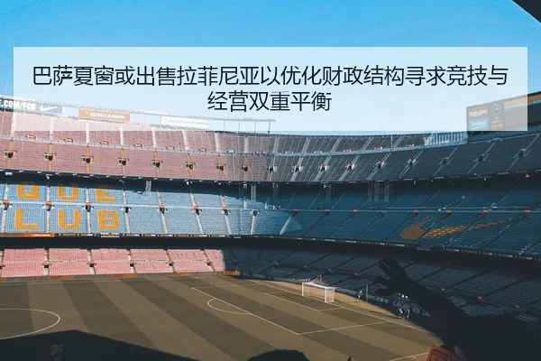 巴萨夏窗或出售拉菲尼亚以优化财政结构寻求竞技与经营双重平衡