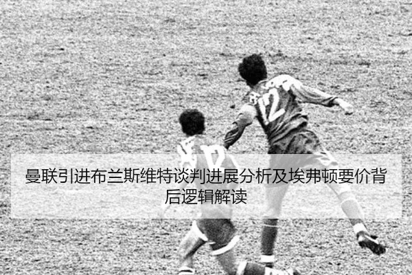 曼联引进布兰斯维特谈判进展分析及埃弗顿要价背后逻辑解读