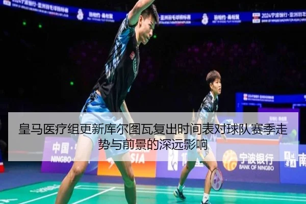 皇马医疗组更新库尔图瓦复出时间表对球队赛季走势与前景的深远影响
