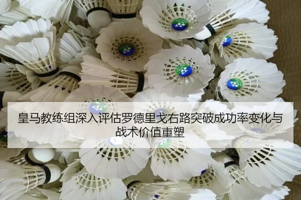 皇马教练组深入评估罗德里戈右路突破成功率变化与战术价值重塑