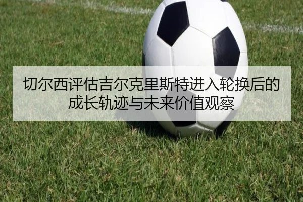 切尔西评估吉尔克里斯特进入轮换后的成长轨迹与未来价值观察