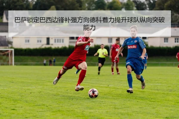 巴萨锁定巴西边锋补强方向德科着力提升球队纵向突破能力