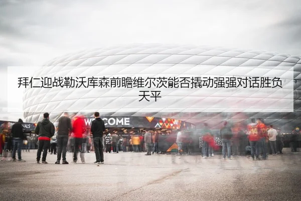 拜仁迎战勒沃库森前瞻维尔茨能否撬动强强对话胜负天平
